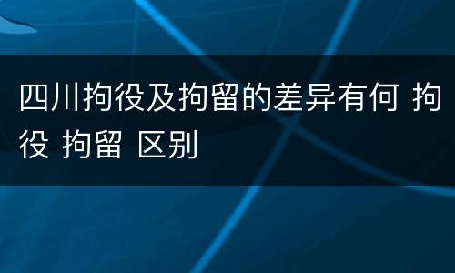 四川拘役及拘留的差异有何 拘役 拘留 区别