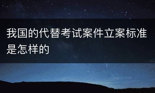 我国的代替考试案件立案标准是怎样的
