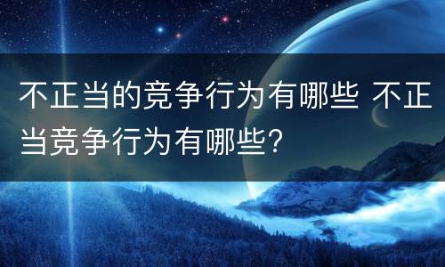 不正当的竞争行为有哪些 不正当竞争行为有哪些?