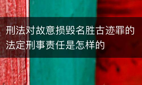 刑法对故意损毁名胜古迹罪的法定刑事责任是怎样的