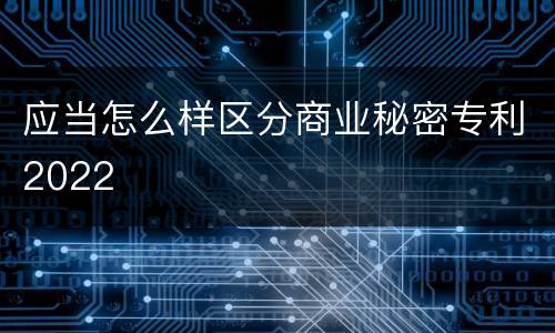 应当怎么样区分商业秘密专利2022