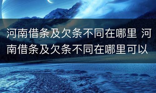 河南借条及欠条不同在哪里 河南借条及欠条不同在哪里可以起诉