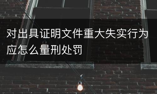 对出具证明文件重大失实行为应怎么量刑处罚