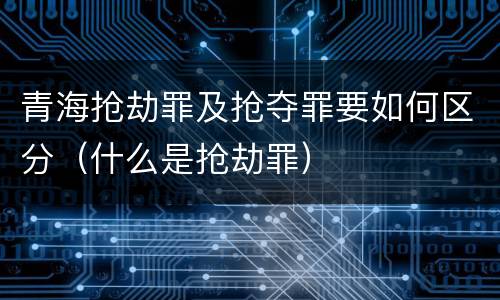 青海抢劫罪及抢夺罪要如何区分（什么是抢劫罪）