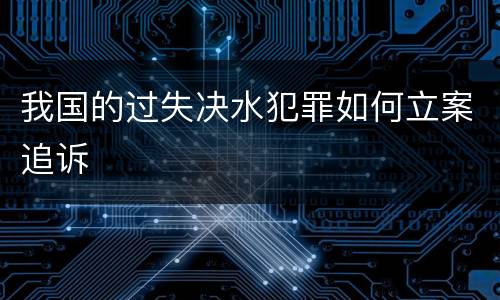 我国的过失决水犯罪如何立案追诉