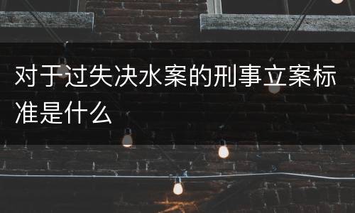 对于过失决水案的刑事立案标准是什么