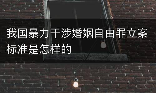 我国暴力干涉婚姻自由罪立案标准是怎样的