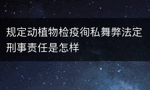 规定动植物检疫徇私舞弊法定刑事责任是怎样