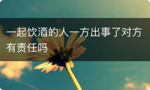 一起饮酒的人一方出事了对方有责任吗