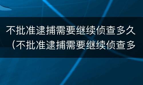 不批准逮捕需要继续侦查多久（不批准逮捕需要继续侦查多久结案）