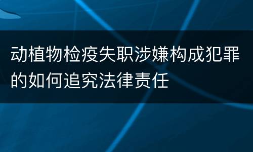动植物检疫失职涉嫌构成犯罪的如何追究法律责任