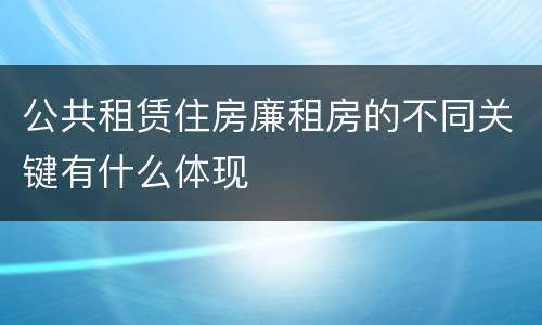 公共租赁住房廉租房的不同关键有什么体现