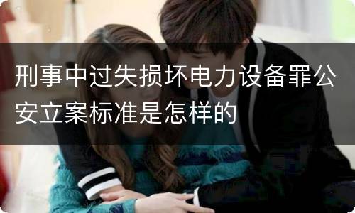 刑事中过失损坏电力设备罪公安立案标准是怎样的
