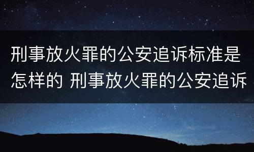 刑事放火罪的公安追诉标准是怎样的 刑事放火罪的公安追诉标准是怎样的呢