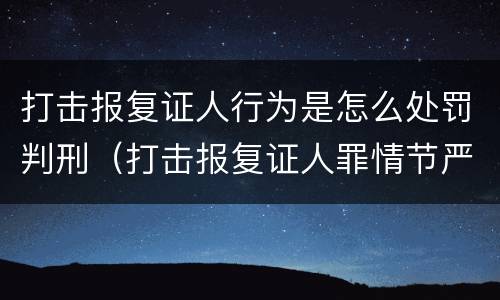 打击报复证人行为是怎么处罚判刑（打击报复证人罪情节严重）