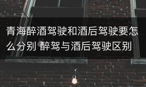 青海醉酒驾驶和酒后驾驶要怎么分别 醉驾与酒后驾驶区别