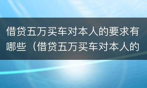 借贷五万买车对本人的要求有哪些（借贷五万买车对本人的要求有哪些呢）