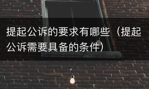 提起公诉的要求有哪些（提起公诉需要具备的条件）