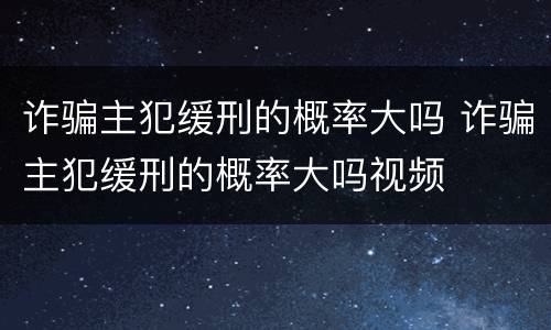 诈骗主犯缓刑的概率大吗 诈骗主犯缓刑的概率大吗视频
