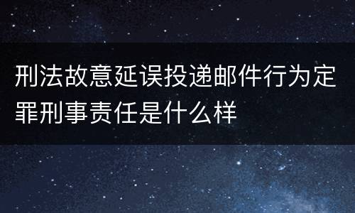 刑法故意延误投递邮件行为定罪刑事责任是什么样