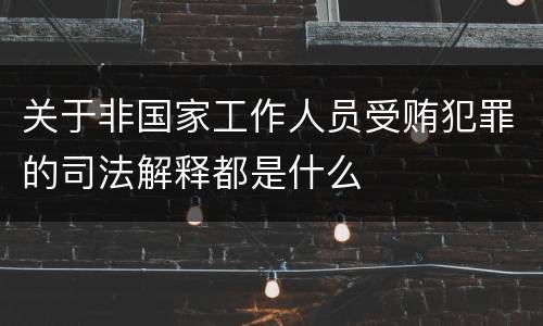 关于非国家工作人员受贿犯罪的司法解释都是什么