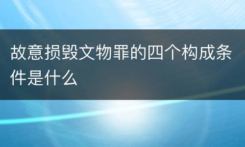 故意损毁文物罪的四个构成条件是什么