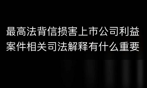 最高法背信损害上市公司利益案件相关司法解释有什么重要规定