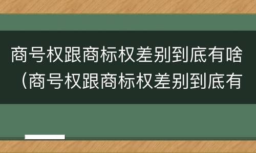 商号权跟商标权差别到底有啥（商号权跟商标权差别到底有啥区别）
