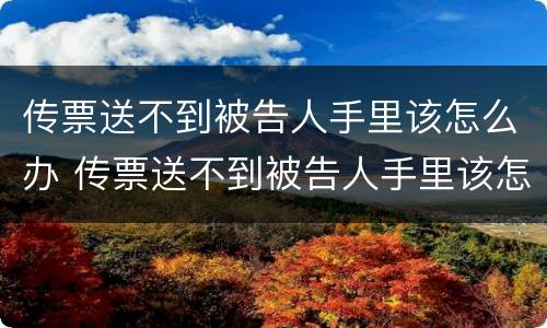 传票送不到被告人手里该怎么办 传票送不到被告人手里该怎么办理