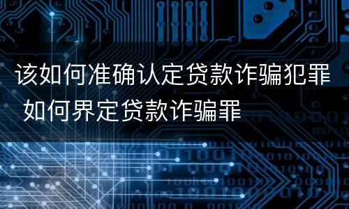 该如何准确认定贷款诈骗犯罪 如何界定贷款诈骗罪