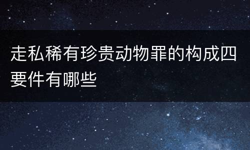 走私稀有珍贵动物罪的构成四要件有哪些