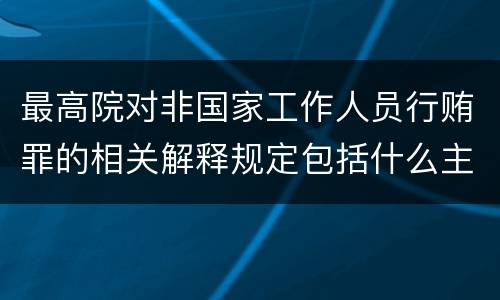 最高院对非国家工作人员行贿罪的相关解释规定包括什么主要内容