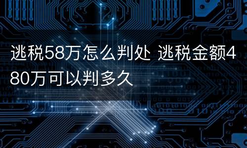 逃税58万怎么判处 逃税金额480万可以判多久