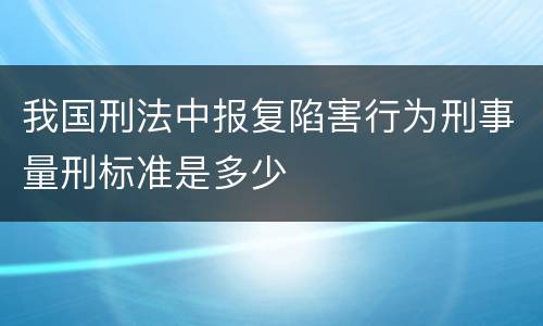 我国刑法中报复陷害行为刑事量刑标准是多少