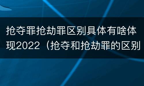 抢夺罪抢劫罪区别具体有啥体现2022（抢夺和抢劫罪的区别）