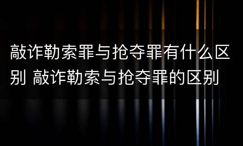敲诈勒索罪与抢夺罪有什么区别 敲诈勒索与抢夺罪的区别