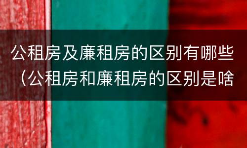 公租房及廉租房的区别有哪些（公租房和廉租房的区别是啥）