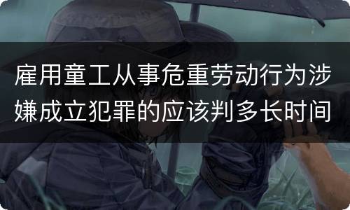 雇用童工从事危重劳动行为涉嫌成立犯罪的应该判多长时间