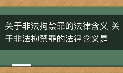 关于非法拘禁罪的法律含义 关于非法拘禁罪的法律含义是