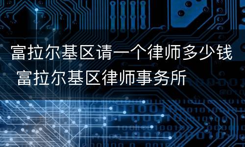 富拉尔基区请一个律师多少钱 富拉尔基区律师事务所