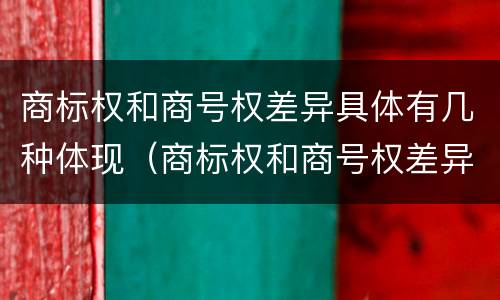 商标权和商号权差异具体有几种体现（商标权和商号权差异具体有几种体现形式）