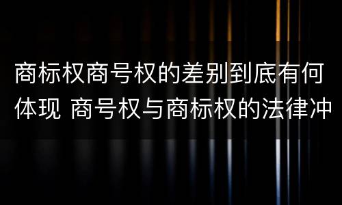 商标权商号权的差别到底有何体现 商号权与商标权的法律冲突与解决