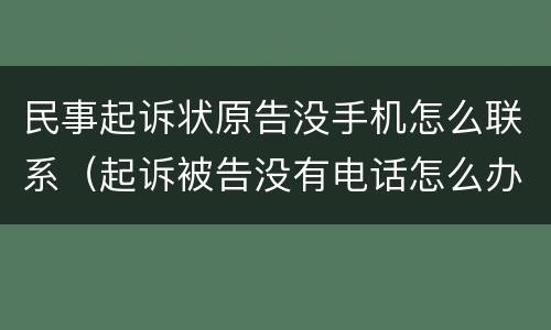 民事起诉状原告没手机怎么联系（起诉被告没有电话怎么办）
