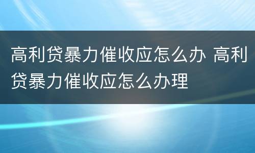 高利贷暴力催收应怎么办 高利贷暴力催收应怎么办理