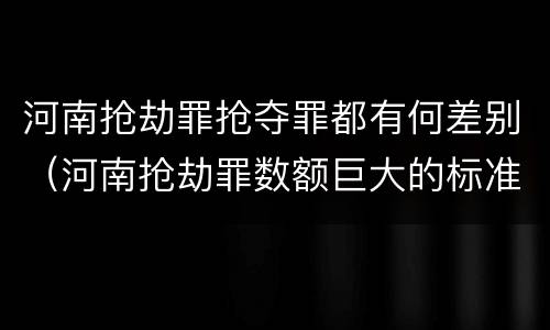 河南抢劫罪抢夺罪都有何差别（河南抢劫罪数额巨大的标准）