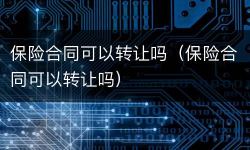 保险合同可以转让吗（保险合同可以转让吗）