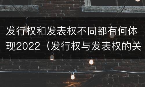 发行权和发表权不同都有何体现2022（发行权与发表权的关系）