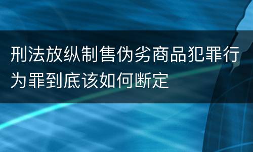 刑法放纵制售伪劣商品犯罪行为罪到底该如何断定