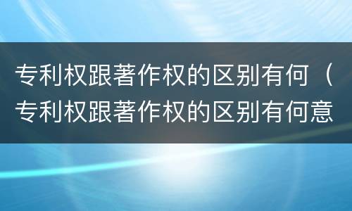 专利权跟著作权的区别有何（专利权跟著作权的区别有何意义）