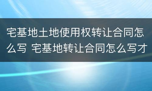 宅基地土地使用权转让合同怎么写 宅基地转让合同怎么写才合法
